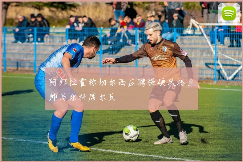 阿邦拉霍称切尔西应聘强硬风格主帅马尔科席尔瓦