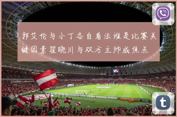 郭艾伦与小丁各自看法谁是比赛关键因素翟晓川与双方主帅成焦点