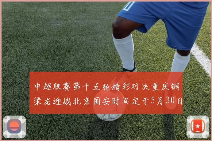中超联赛第十五轮精彩对决重庆铜梁龙迎战北京国安时间定于5月30日20点