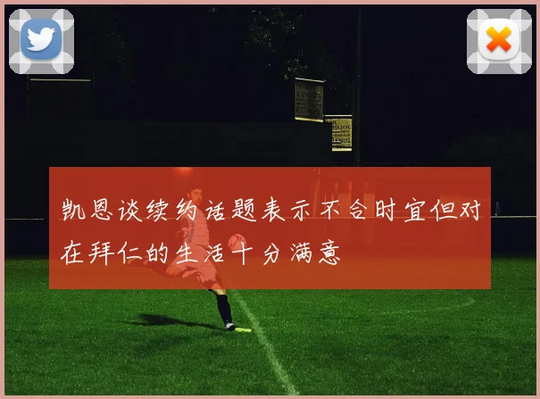 凯恩谈续约话题表示不合时宜但对在拜仁的生活十分满意