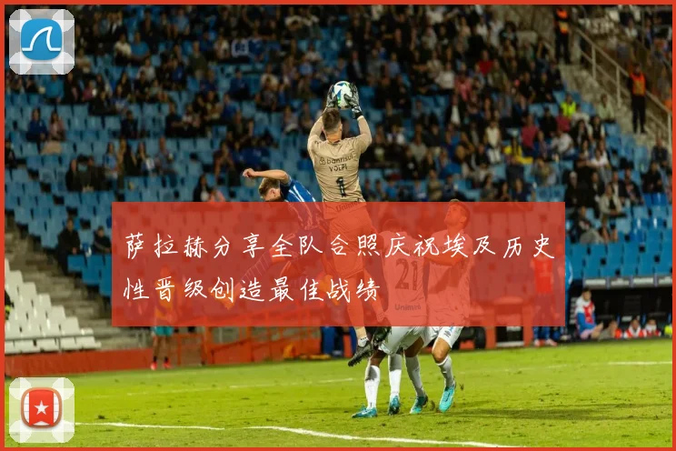 萨拉赫分享全队合照庆祝埃及历史性晋级创造最佳战绩