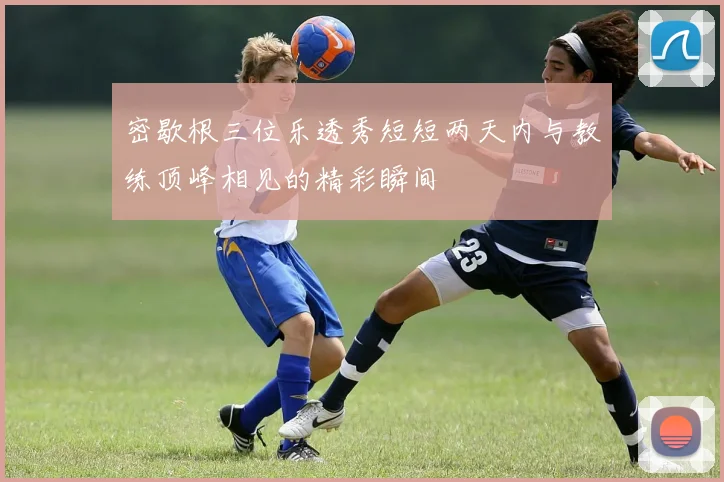 密歇根三位乐透秀短短两天内与教练顶峰相见的精彩瞬间