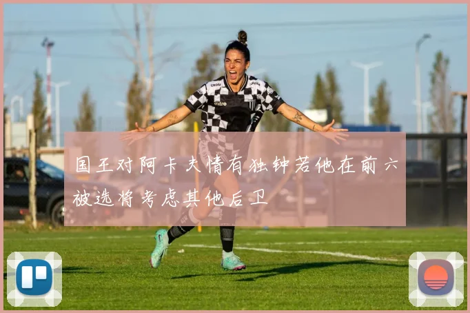 国王对阿卡夫情有独钟若他在前六被选将考虑其他后卫