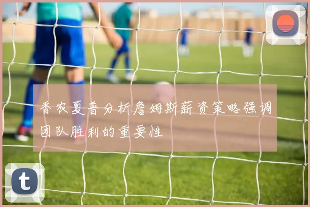 香农夏普分析詹姆斯薪资策略强调团队胜利的重要性