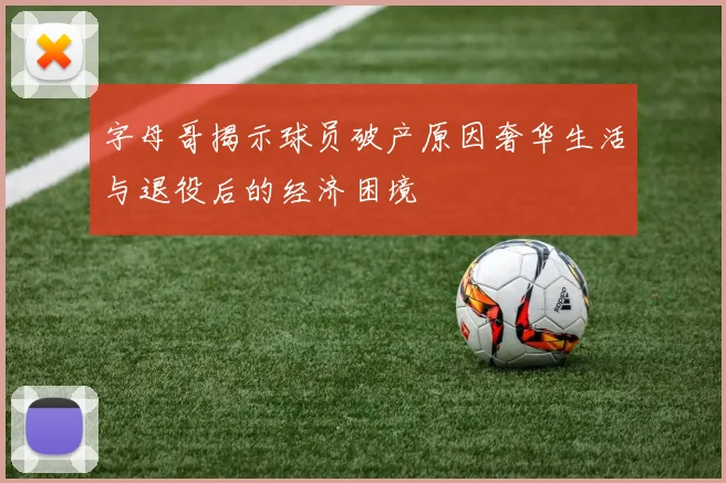 字母哥揭示球员破产原因奢华生活与退役后的经济困境
