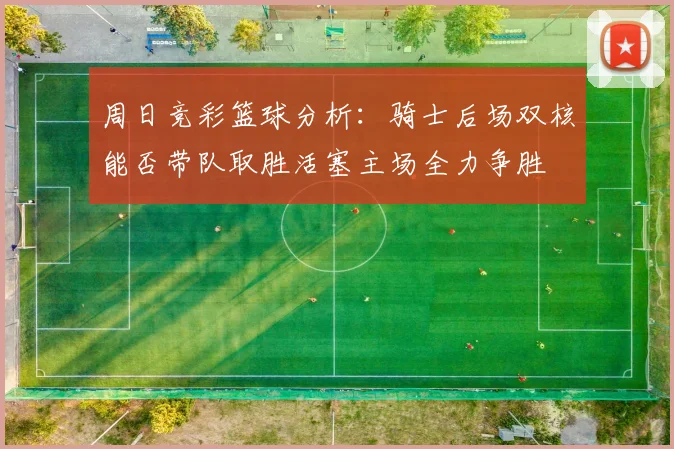 周日竞彩篮球分析：骑士后场双核能否带队取胜活塞主场全力争胜