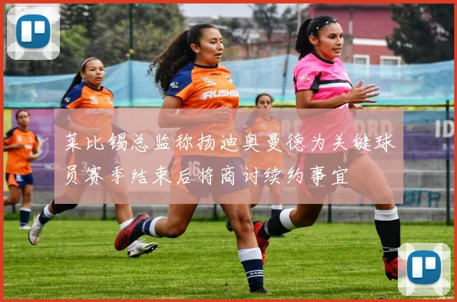 莱比锡总监称扬迪奥曼德为关键球员赛季结束后将商讨续约事宜