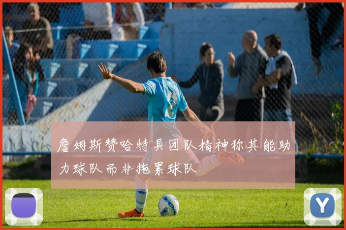 詹姆斯赞哈特具团队精神称其能助力球队而非拖累球队
