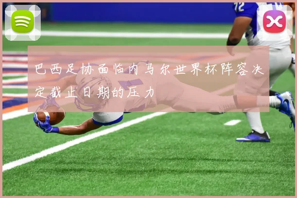 巴西足协面临内马尔世界杯阵容决定截止日期的压力